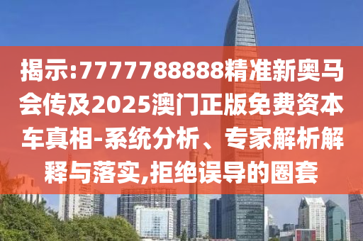 揭示:7777788888精准新奥马会传及2025澳门正版免费资本车真相-系统分析、专家解析解释与落实,拒绝误导的圈套